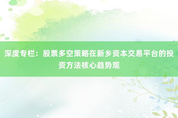 深度专栏：股票多空策略在新乡资本交易平台的投资方法核心趋势观