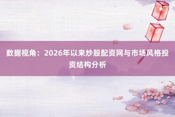 数据视角：2026年以来炒股配资网与市场风格投资结构分析