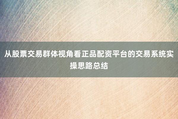 从股票交易群体视角看正品配资平台的交易系统实操思路总结