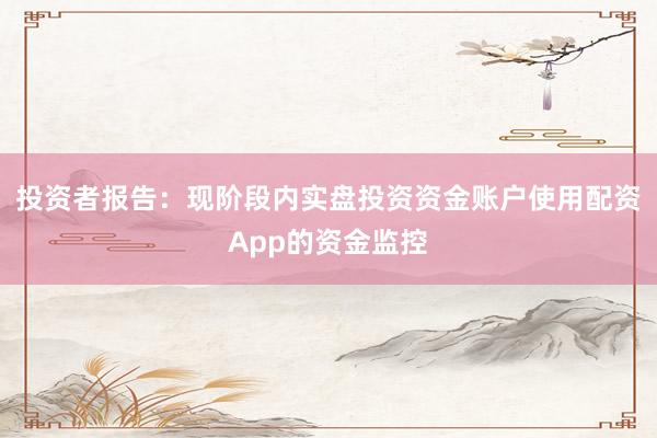 投资者报告：现阶段内实盘投资资金账户使用配资App的资金监控