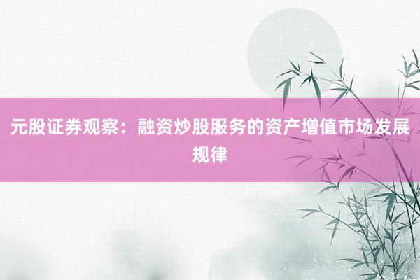 元股证券观察：融资炒股服务的资产增值市场发展规律