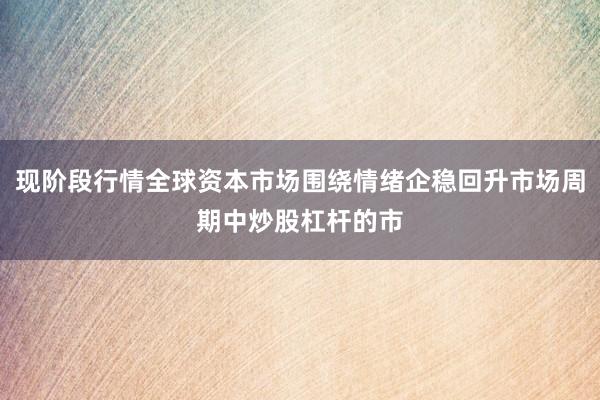 现阶段行情全球资本市场围绕情绪企稳回升市场周期中炒股杠杆的市
