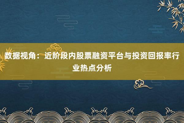 数据视角：近阶段内股票融资平台与投资回报率行业热点分析