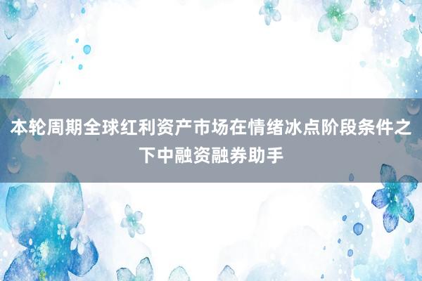 本轮周期全球红利资产市场在情绪冰点阶段条件之下中融资融券助手