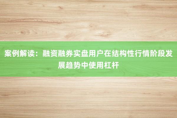 案例解读：融资融券实盘用户在结构性行情阶段发展趋势中使用杠杆
