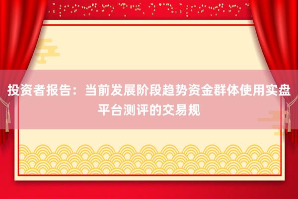 投资者报告：当前发展阶段趋势资金群体使用实盘平台测评的交易规
