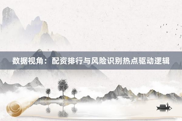 数据视角：配资排行与风险识别热点驱动逻辑