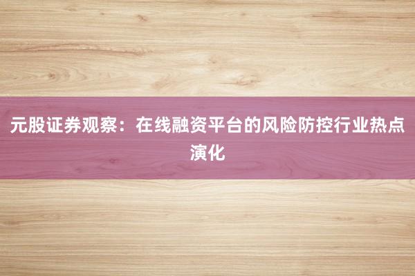 元股证券观察：在线融资平台的风险防控行业热点演化