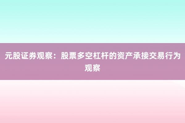 元股证券观察：股票多空杠杆的资产承接交易行为观察