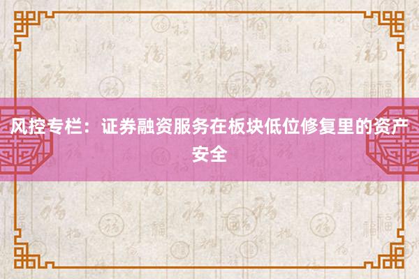 风控专栏:证券融资服务在板块低位修复里的资产安全