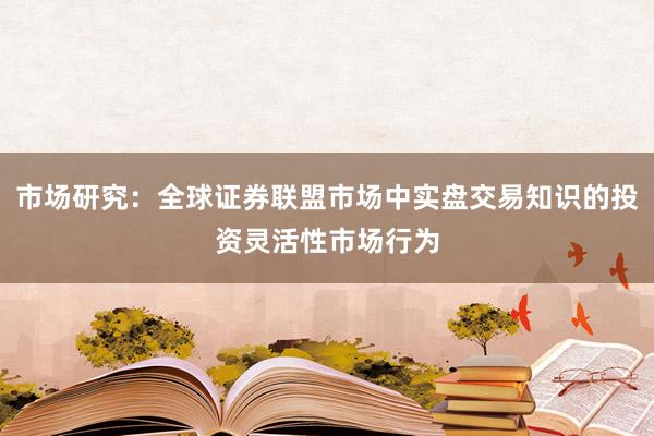 市场研究：全球证券联盟市场中实盘交易知识的投资灵活性市场行为