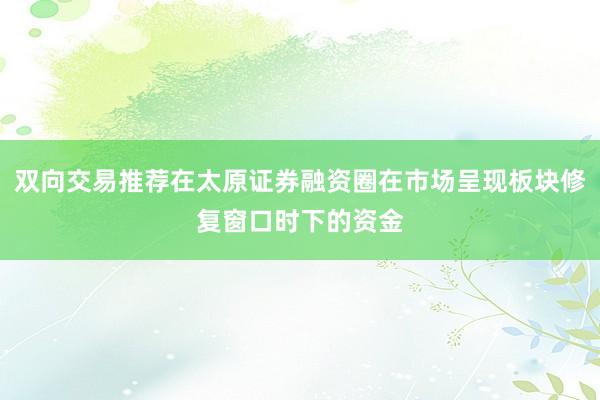 双向交易推荐在太原证券融资圈在市场呈现板块修复窗口时下的资金