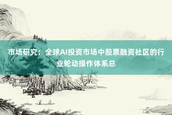 市场研究：全球AI投资市场中股票融资社区的行业轮动操作体系总
