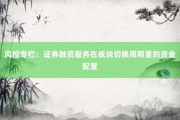 风控专栏：证券融资服务在板块切换周期里的资金配置