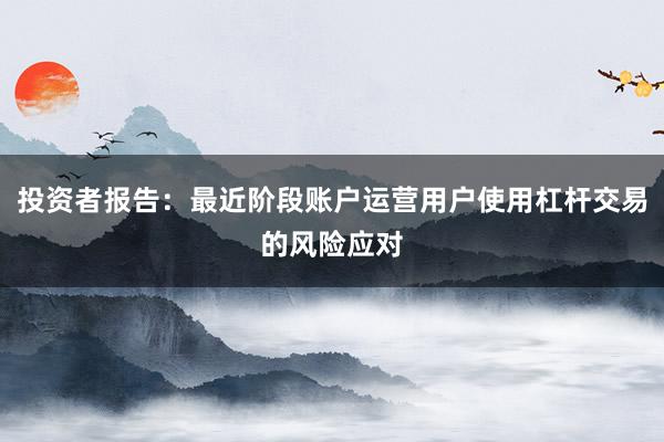 投资者报告：最近阶段账户运营用户使用杠杆交易的风险应对