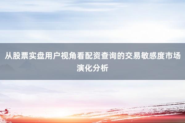 从股票实盘用户视角看配资查询的交易敏感度市场演化分析