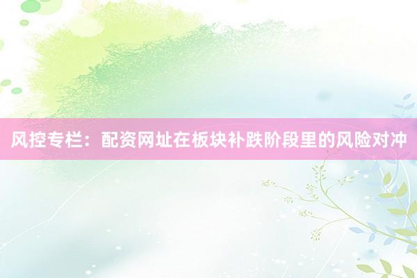 风控专栏：配资网址在板块补跌阶段里的风险对冲