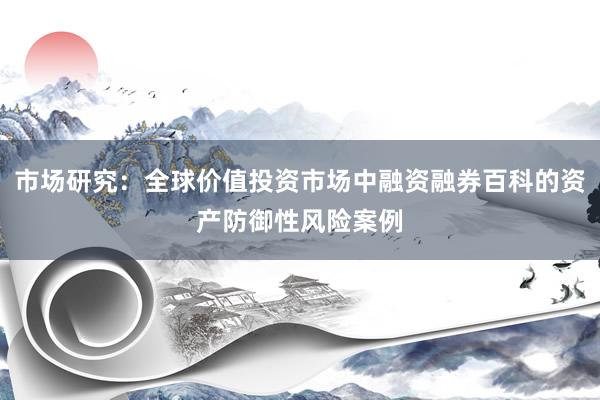 市场研究：全球价值投资市场中融资融券百科的资产防御性风险案例