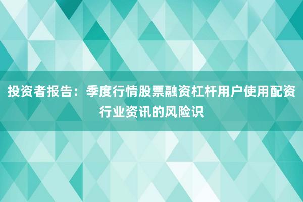 投资者报告：季度行情股票融资杠杆用户使用配资行业资讯的风险识