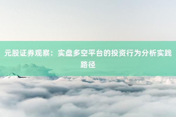 元股证券观察：实盘多空平台的投资行为分析实践路径