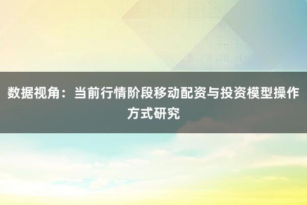 数据视角：当前行情阶段移动配资与投资模型操作方式研究
