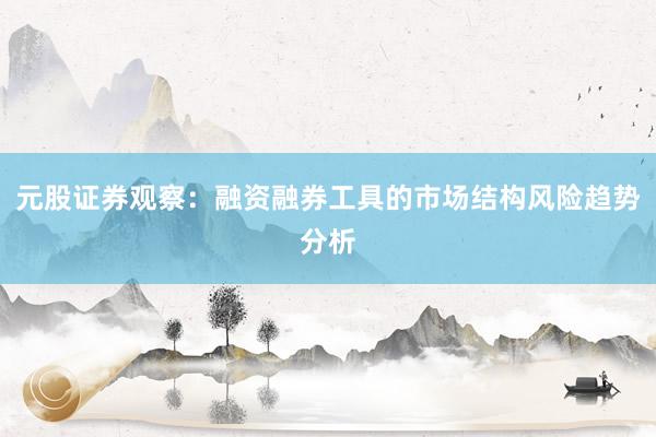 元股证券观察：融资融券工具的市场结构风险趋势分析