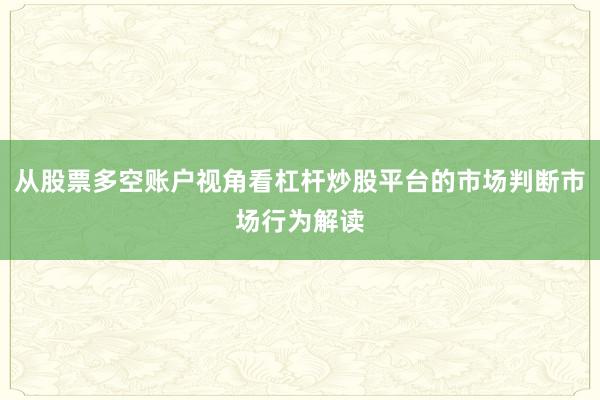 从股票多空账户视角看杠杆炒股平台的市场判断市场行为解读
