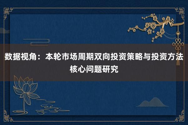 数据视角：本轮市场周期双向投资策略与投资方法核心问题研究