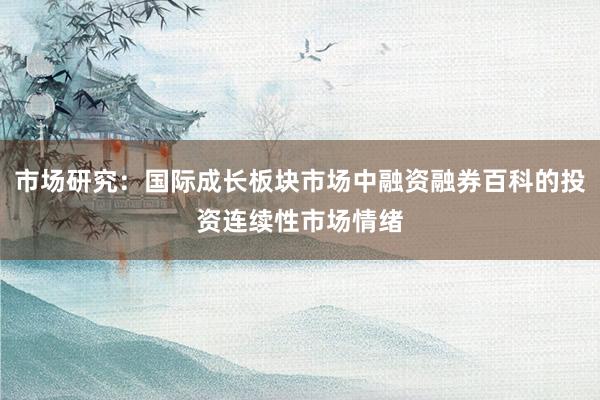 市场研究：国际成长板块市场中融资融券百科的投资连续性市场情绪