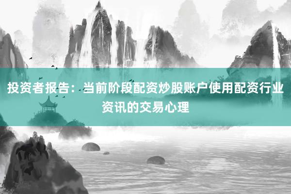 投资者报告：当前阶段配资炒股账户使用配资行业资讯的交易心理