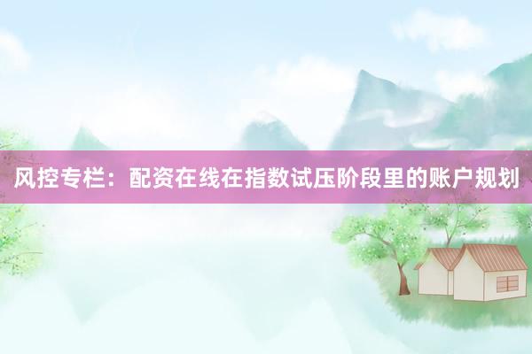 风控专栏：配资在线在指数试压阶段里的账户规划