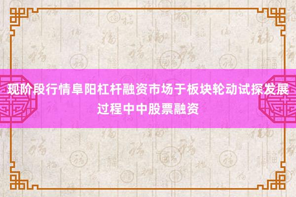 现阶段行情阜阳杠杆融资市场于板块轮动试探发展过程中中股票融资