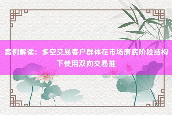 案例解读：多空交易客户群体在市场磨底阶段结构下使用双向交易推