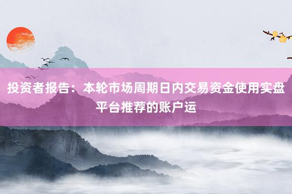 投资者报告：本轮市场周期日内交易资金使用实盘平台推荐的账户运