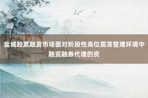 盐城股票融资市场面对阶段性高位震荡整理环境中融资融券代理的资