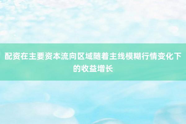 配资在主要资本流向区域随着主线模糊行情变化下的收益增长