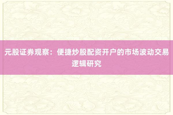 元股证券观察：便捷炒股配资开户的市场波动交易逻辑研究