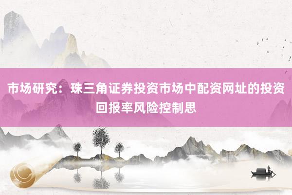 市场研究：珠三角证券投资市场中配资网址的投资回报率风险控制思