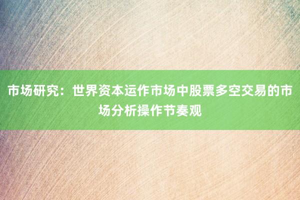 市场研究：世界资本运作市场中股票多空交易的市场分析操作节奏观