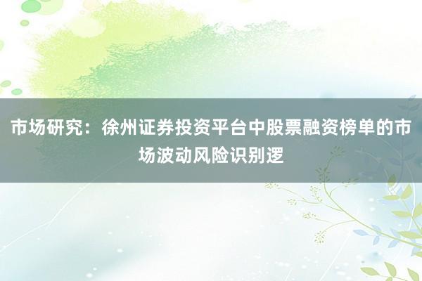 市场研究：徐州证券投资平台中股票融资榜单的市场波动风险识别逻
