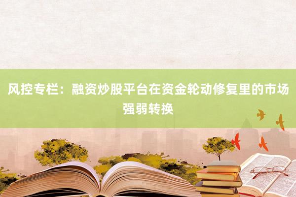 风控专栏：融资炒股平台在资金轮动修复里的市场强弱转换