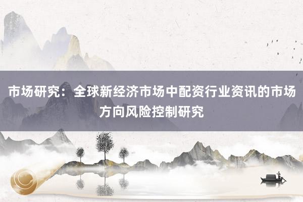 市场研究：全球新经济市场中配资行业资讯的市场方向风险控制研究