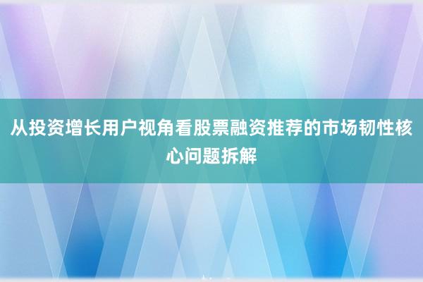 从投资增长用户视角看股票融资推荐的市场韧性核心问题拆解