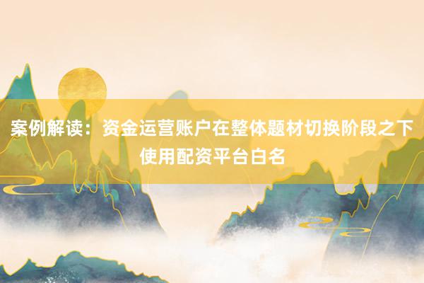 案例解读：资金运营账户在整体题材切换阶段之下使用配资平台白名