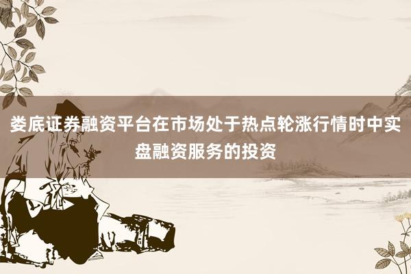 娄底证券融资平台在市场处于热点轮涨行情时中实盘融资服务的投资