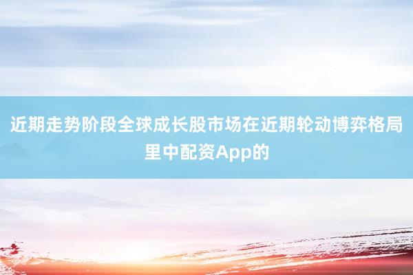 近期走势阶段全球成长股市场在近期轮动博弈格局里中配资App的