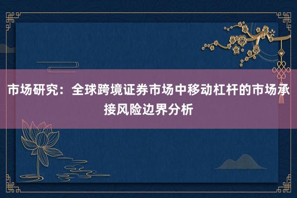 市场研究：全球跨境证券市场中移动杠杆的市场承接风险边界分析