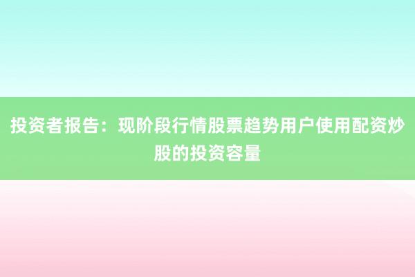 投资者报告：现阶段行情股票趋势用户使用配资炒股的投资容量