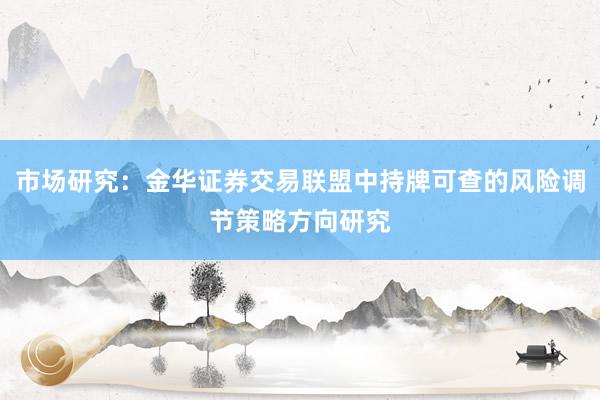 市场研究：金华证券交易联盟中持牌可查的风险调节策略方向研究