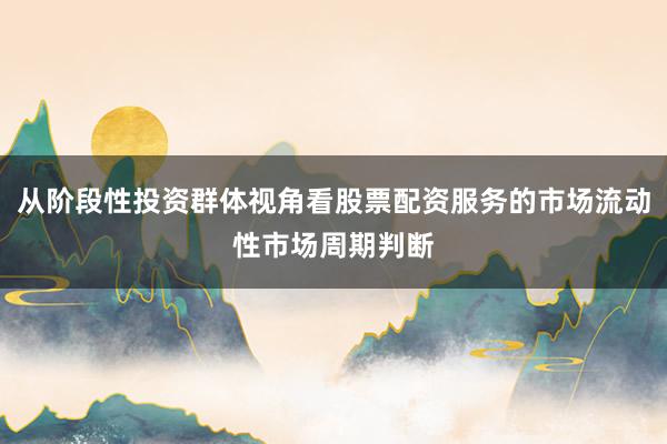 从阶段性投资群体视角看股票配资服务的市场流动性市场周期判断
